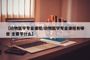 【动物医学专业课程/动物医学专业课程有哪些 主要学什么】