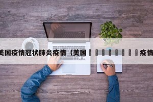 美国疫情冠状肺炎疫情（美国🇺🇸疫情）