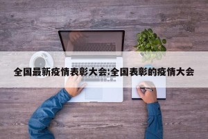 全国最新疫情表彰大会:全国表彰的疫情大会