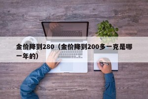 金价降到280（金价降到200多一克是哪一年的）