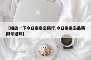 【播放一下今日秦皇岛限行,今日秦皇岛最新限号通知】