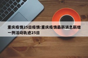重庆疫情25日疫情:重庆疫情最新消息新增一例活动轨迹25日