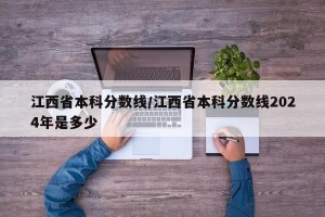 江西省本科分数线/江西省本科分数线2024年是多少