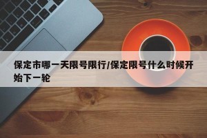 保定市哪一天限号限行/保定限号什么时候开始下一轮
