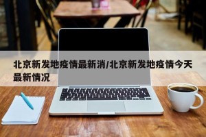 北京新发地疫情最新消/北京新发地疫情今天最新情况