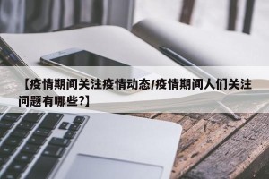 【疫情期间关注疫情动态/疫情期间人们关注问题有哪些?】