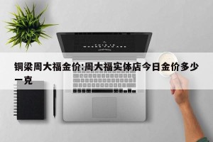 铜梁周大福金价:周大福实体店今日金价多少一克