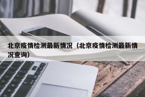 北京疫情检测最新情况（北京疫情检测最新情况查询）