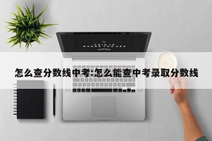 怎么查分数线中考:怎么能查中考录取分数线