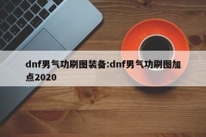 dnf男气功刷图装备:dnf男气功刷图加点2020