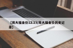 【周大福金价12.13/周大福金价历史记录】