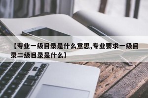 【专业一级目录是什么意思,专业要求一级目录二级目录是什么】