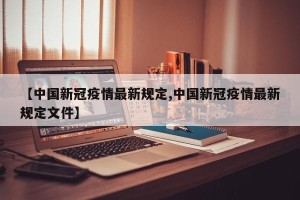 【中国新冠疫情最新规定,中国新冠疫情最新规定文件】