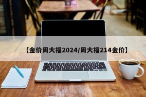 【金价周大福2024/周大福214金价】