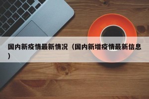 国内新疫情最新情况（国内新增疫情最新信息）