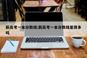新高考一本分数线:新高考一本分数线差得多吗