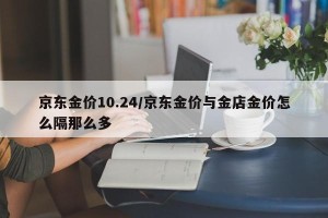 京东金价10.24/京东金价与金店金价怎么隔那么多