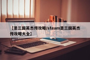 【圣三国英杰传攻略/steam圣三国英杰传攻略大全】