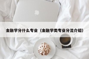 金融学分什么专业（金融学类专业分流介绍）
