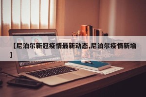 【尼泊尔新冠疫情最新动态,尼泊尔疫情新增】