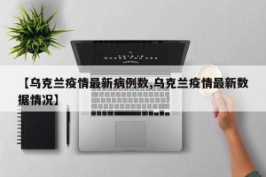 【乌克兰疫情最新病例数,乌克兰疫情最新数据情况】
