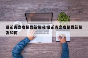 目前青岛疫情最新情况/目前青岛疫情最新情况如何