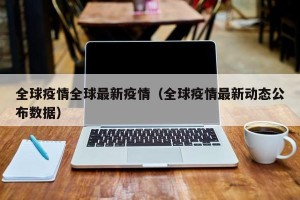 全球疫情全球最新疫情（全球疫情最新动态公布数据）