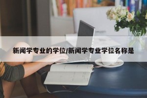 新闻学专业的学位/新闻学专业学位名称是