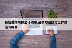 最新疫情防控出行措施:最新疫情防控出行措施有哪些