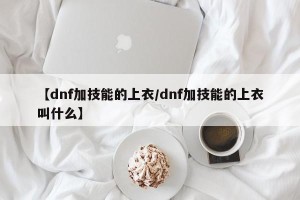 【dnf加技能的上衣/dnf加技能的上衣叫什么】