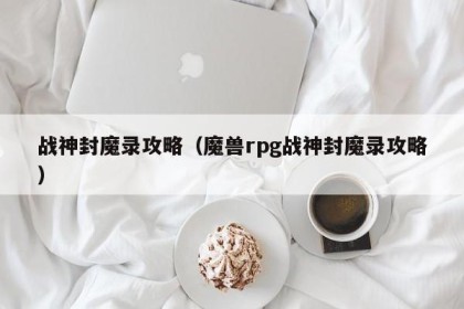 战神封魔录攻略（魔兽rpg战神封魔录攻略）