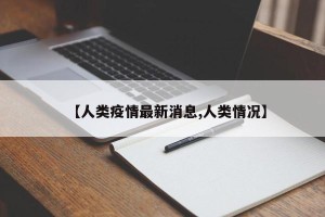 【人类疫情最新消息,人类情况】