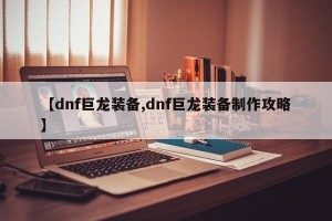【dnf巨龙装备,dnf巨龙装备制作攻略】
