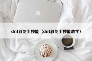 dnf驭剑士技能（dnf驭剑士技能教学）
