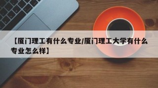 【厦门理工有什么专业/厦门理工大学有什么专业怎么样】