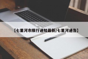 【七里河市限行通知最新/七里河通告】