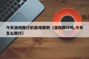 今天洛阳限行的游戏规则（洛阳限行吗,今天怎么限行）