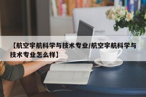 【航空宇航科学与技术专业/航空宇航科学与技术专业怎么样】