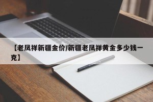 【老凤祥新疆金价/新疆老凤祥黄金多少钱一克】