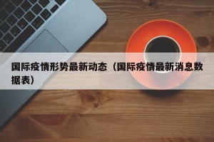 国际疫情形势最新动态（国际疫情最新消息数据表）