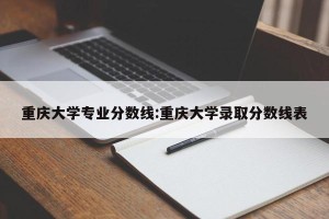 重庆大学专业分数线:重庆大学录取分数线表
