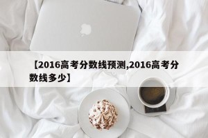 【2016高考分数线预测,2016高考分数线多少】