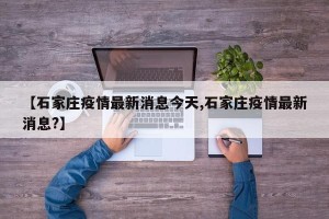 【石家庄疫情最新消息今天,石家庄疫情最新消息?】
