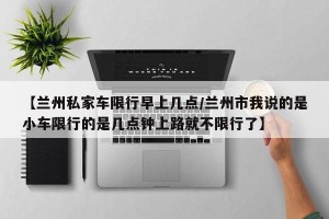 【兰州私家车限行早上几点/兰州市我说的是小车限行的是几点钟上路就不限行了】