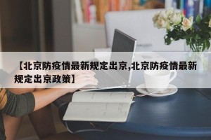 【北京防疫情最新规定出京,北京防疫情最新规定出京政策】