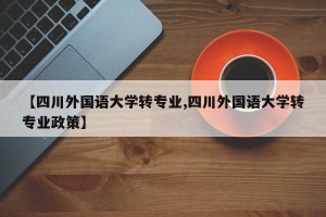 【四川外国语大学转专业,四川外国语大学转专业政策】