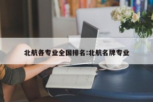 北航各专业全国排名:北航名牌专业
