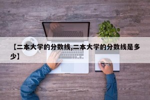 【二本大学的分数线,二本大学的分数线是多少】