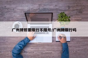 广州牌照要限行不限号/广州牌限行吗