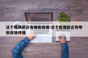 这个疫情前还有哪些疫情:这个疫情前还有哪些疫情传播